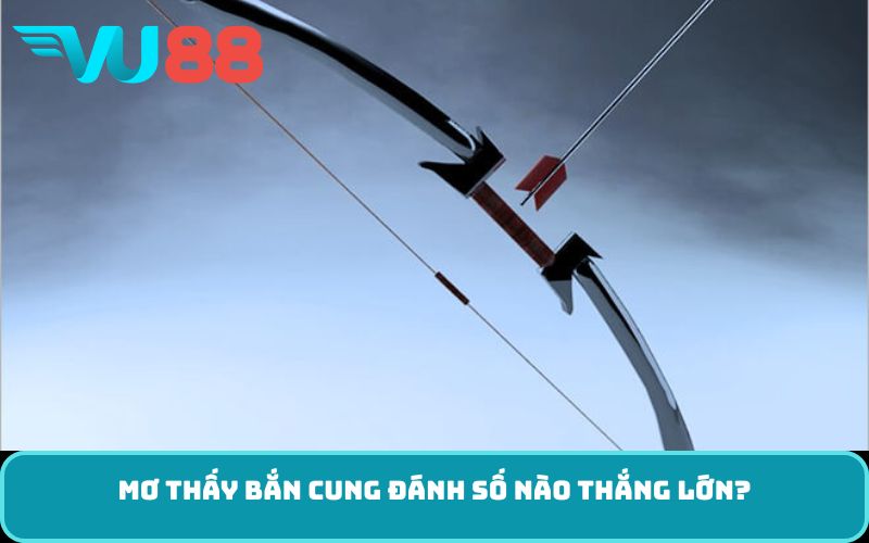 Mơ Thấy Bắn Cung đánh số nào thắng lớn?