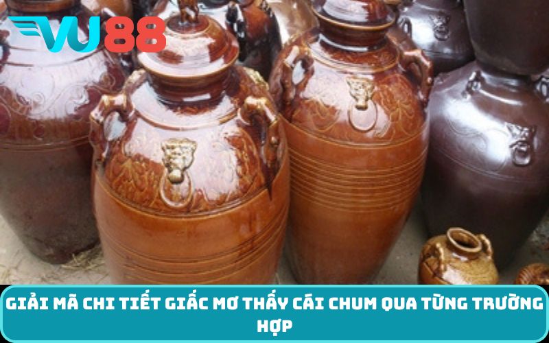 Giải mã chi tiết giấc mơ thấy cái chum qua từng trường hợp
